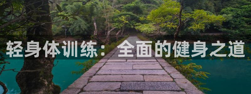 欧亿体育官方正版app娱乐网站:轻身体训练:全面的健身之道